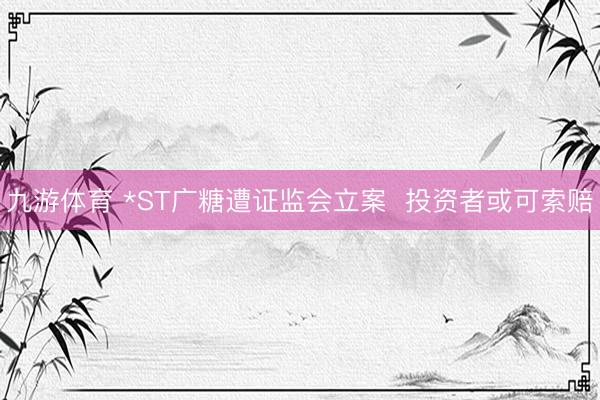 九游体育 *ST广糖遭证监会立案  投资者或可索赔