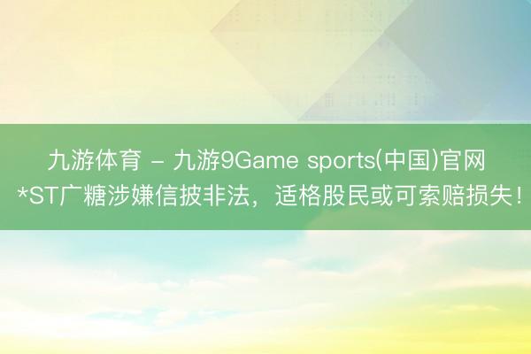 九游体育 - 九游9Game sports(中国)官网 *ST广糖涉嫌信披非法，适格股民或可索赔损失！