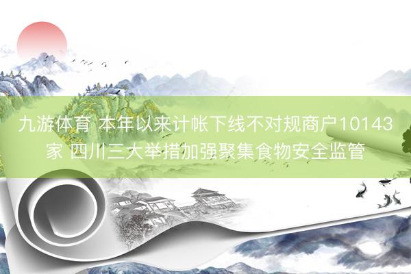 九游体育 本年以来计帐下线不对规商户10143家 四川三大举措加强聚集食物安全监管