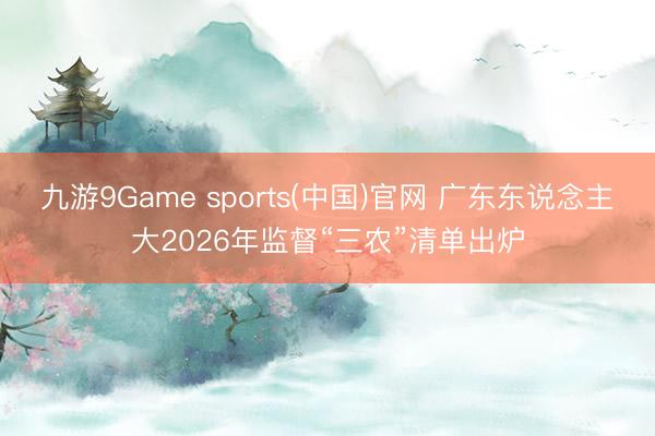 九游9Game sports(中国)官网 广东东说念主大2026年监督“三农”清单出炉