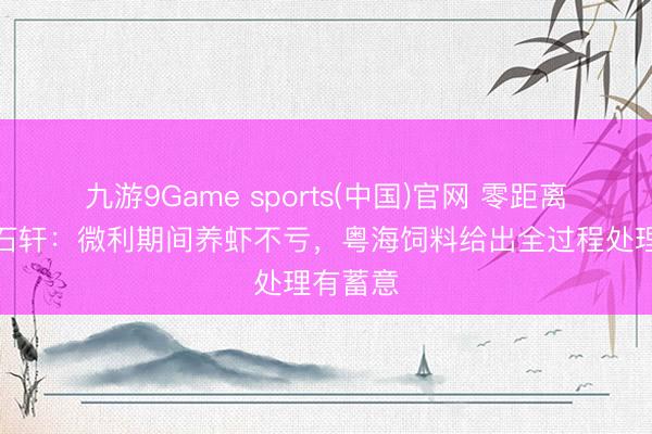 九游9Game sports(中国)官网 零距离对话郑石轩:微利期间养虾不亏,粤海饲料给出全过程处理有蓄意