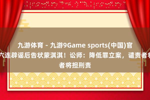 九游体育 - 九游9Game sports(中国)官网 白鹿六连辟谣后告状蒙淇淇!讼师:降低罪立案,谴责者将担刑责