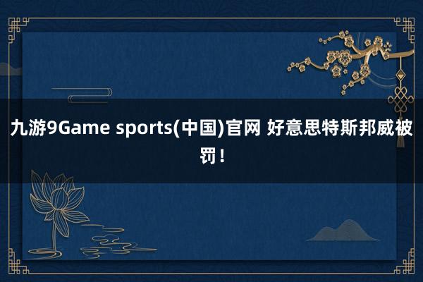 九游9Game sports(中国)官网 好意思特斯邦威被罚！