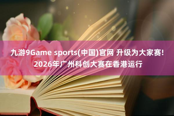 九游9Game sports(中国)官网 升级为大家赛! 2026年广州科创大赛在香港运行