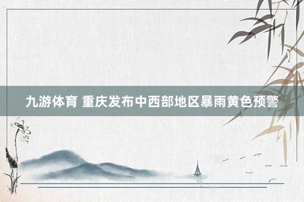 九游体育 重庆发布中西部地区暴雨黄色预警