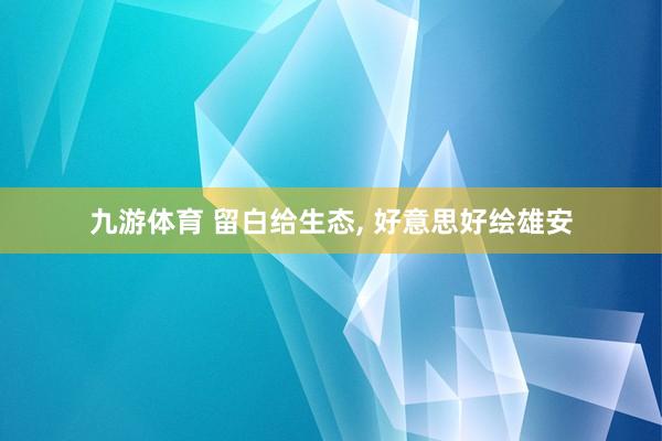 九游体育 留白给生态， 好意思好绘雄安