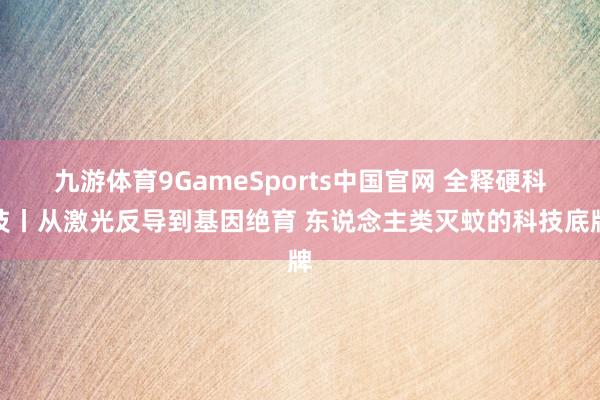 九游体育9GameSports中国官网 全释硬科技丨从激光反导到基因绝育 东说念主类灭蚊的科技底牌