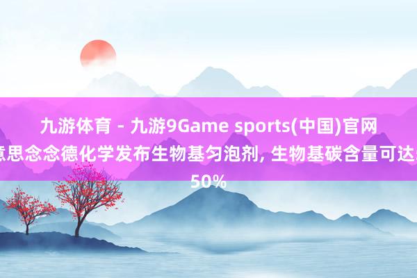 九游体育 - 九游9Game sports(中国)官网 好意思念念德化学发布生物基匀泡剂， 生物基碳含量可达50%