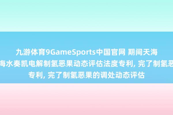 九游体育9GameSports中国官网 期间天海苦求基于太阳能的海水奏凯电解制氢恶果动态评估法度专利， 完了制氢恶果的调处动态评估