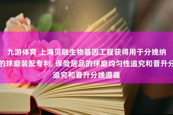 九游体育 上海贝融生物基因工程获得用于分娩纳米材料的球磨装配专利， 保险居品的球磨均匀性追究和晋升分娩遵循