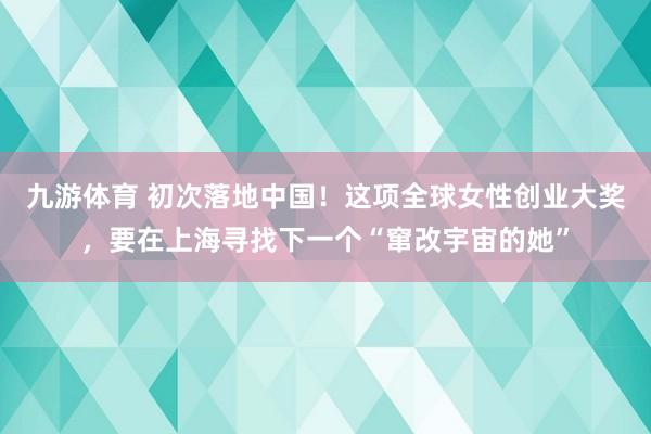 九游体育 初次落地中国!这项全球女性创业大奖,要在上海寻找下一个“窜改宇宙的她”