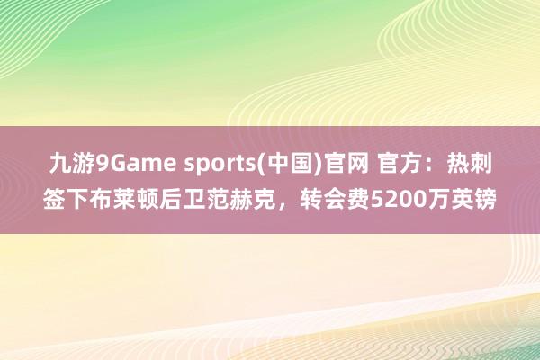九游9Game sports(中国)官网 官方:热刺签下布莱顿后卫范赫克,转会费5200万英镑