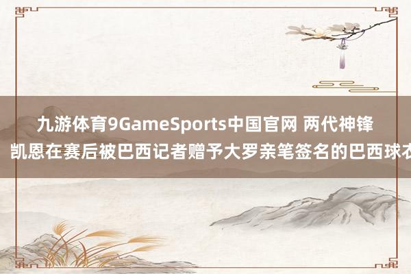 九游体育9GameSports中国官网 两代神锋!凯恩在赛后被巴西记者赠予大罗亲笔签名的巴西球衣