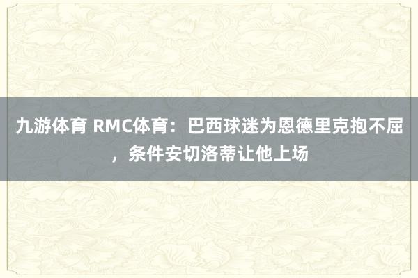 九游体育 RMC体育：巴西球迷为恩德里克抱不屈，条件安切洛蒂让他上场