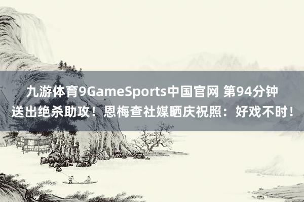 九游体育9GameSports中国官网 第94分钟送出绝杀助攻!恩梅查社媒晒庆祝照:好戏不时!